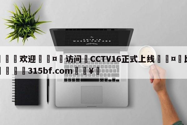 🍏欢迎🤸访问⚽CCTV16正式上线🤟比分网🛑315bf.com🥚