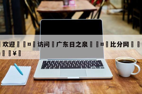 🍏欢迎🤸访问⚽广东日之泉🤟比分网🛑315bf.com🥚