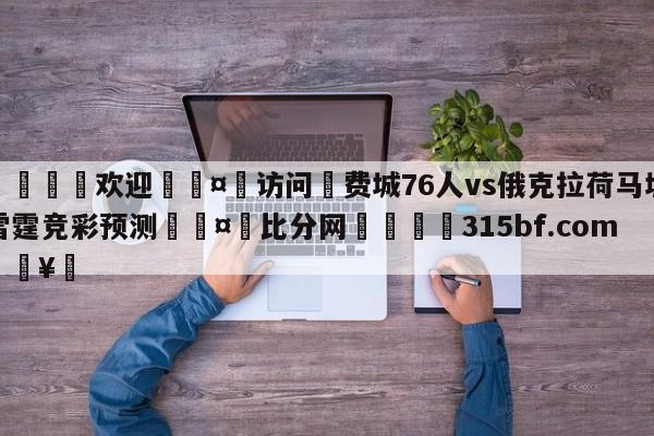 🍏欢迎🤸访问⚽费城76人vs俄克拉荷马城雷霆竞彩预测🤟比分网🛑315bf.com🥚