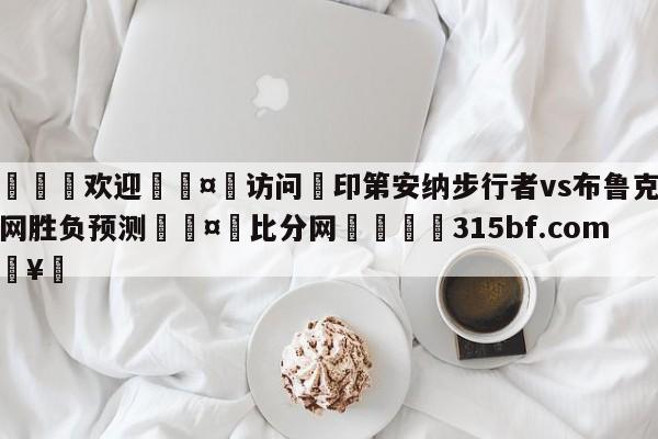 🍏欢迎🤸访问⚽印第安纳步行者vs布鲁克林篮网胜负预测🤟比分网🛑315bf.com🥚