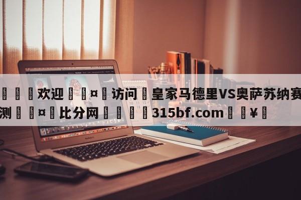 🍏欢迎🤸访问⚽皇家马德里VS奥萨苏纳赛前预测🤟比分网🛑315bf.com🥚
