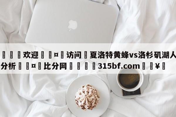 🍏欢迎🤸访问⚽夏洛特黄蜂vs洛杉矶湖人盘口分析🤟比分网🛑315bf.com🥚