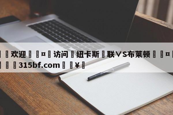 🍏欢迎🤸访问⚽纽卡斯尓联∨S布莱顿🤟比分网🛑315bf.com🥚