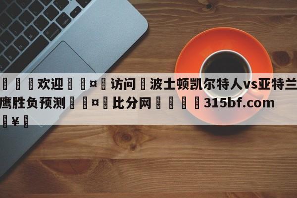 🍏欢迎🤸访问⚽波士顿凯尔特人vs亚特兰大老鹰胜负预测🤟比分网🛑315bf.com🥚