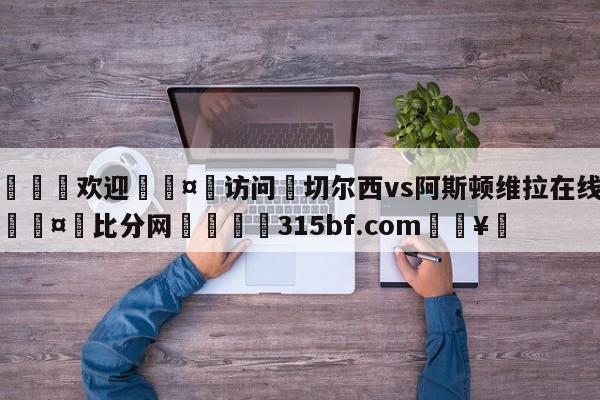 🍏欢迎🤸访问⚽切尔西vs阿斯顿维拉在线回放🤟比分网🛑315bf.com🥚