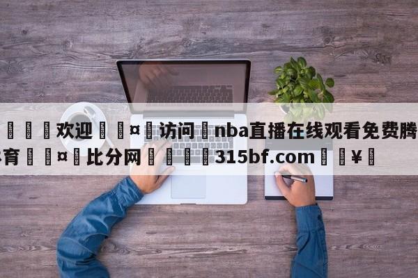 🍏欢迎🤸访问⚽nba直播在线观看免费腾讯体育🤟比分网🛑315bf.com🥚