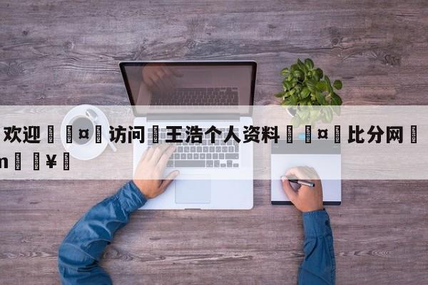 🍏欢迎🤸访问⚽王浩个人资料🤟比分网🛑315bf.com🥚