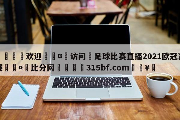 🍏欢迎🤸访问⚽足球比赛直播2021欧冠决赛🤟比分网🛑315bf.com🥚