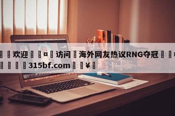 🍏欢迎🤸访问⚽海外网友热议RNG夺冠🤟比分网🛑315bf.com🥚