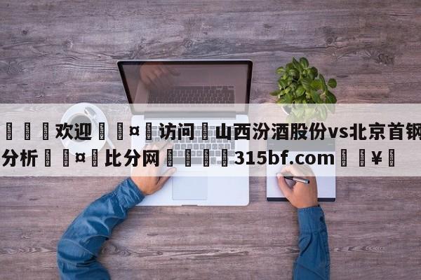 🍏欢迎🤸访问⚽山西汾酒股份vs北京首钢盘口分析🤟比分网🛑315bf.com🥚