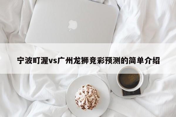 宁波町渥vs广州龙狮竞彩预测的简单介绍