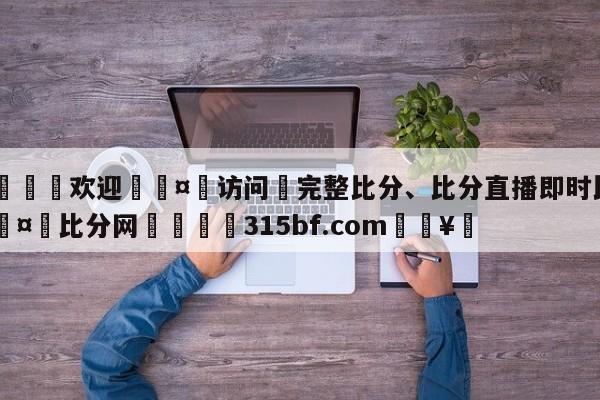 🍏欢迎🤸访问⚽完整比分、比分直播即时比分🤟比分网🛑315bf.com🥚