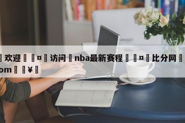 🍏欢迎🤸访问⚽nba最新赛程🤟比分网🛑315bf.com🥚