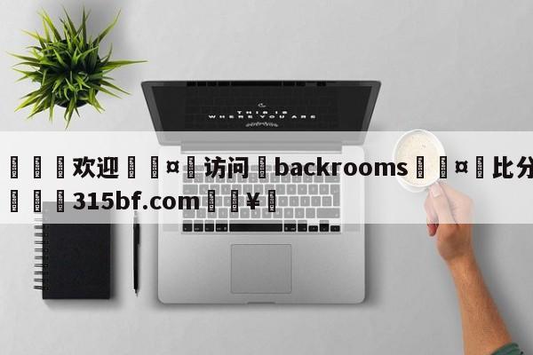 🍏欢迎🤸访问⚽backrooms🤟比分网🛑315bf.com🥚