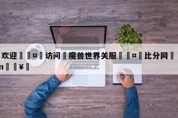 🍏欢迎🤸访问⚽魔兽世界关服🤟比分网🛑315bf.com🥚