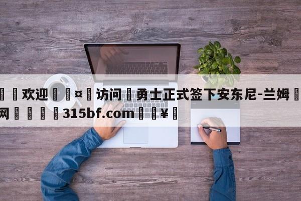 🍏欢迎🤸访问⚽勇士正式签下安东尼-兰姆🤟比分网🛑315bf.com🥚