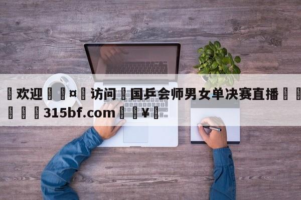🍏欢迎🤸访问⚽国乒会师男女单决赛直播🤟比分网🛑315bf.com🥚
