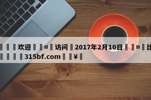 🍏欢迎🤸访问⚽2017年2月10日🤟比分网🛑315bf.com🥚