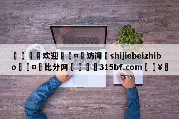 🍏欢迎🤸访问⚽shijiebeizhibo🤟比分网🛑315bf.com🥚