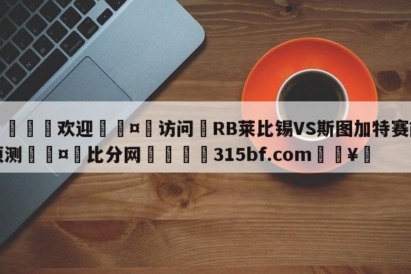 🍏欢迎🤸访问⚽RB莱比锡VS斯图加特赛前预测🤟比分网🛑315bf.com🥚