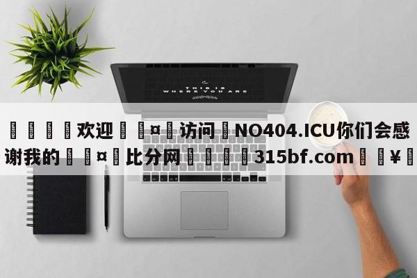 🍏欢迎🤸访问⚽NO404.ICU你们会感谢我的🤟比分网🛑315bf.com🥚