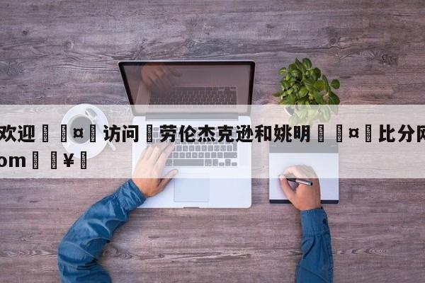 🍏欢迎🤸访问⚽劳伦杰克逊和姚明🤟比分网🛑315bf.com🥚
