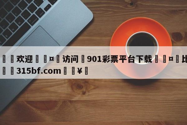 🍏欢迎🤸访问⚽901彩票平台下载🤟比分网🛑315bf.com🥚