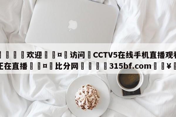 🍏欢迎🤸访问⚽CCTV5在线手机直播观看正在直播🤟比分网🛑315bf.com🥚