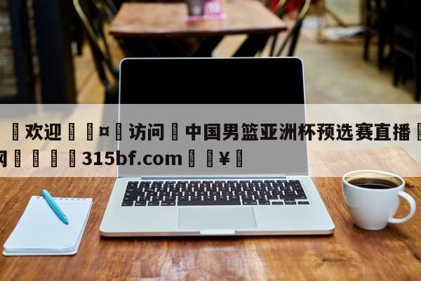 🍏欢迎🤸访问⚽中国男篮亚洲杯预选赛直播🤟比分网🛑315bf.com🥚