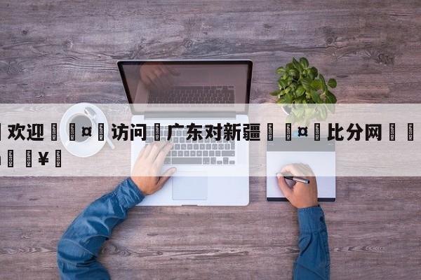 🍏欢迎🤸访问⚽广东对新疆🤟比分网🛑315bf.com🥚