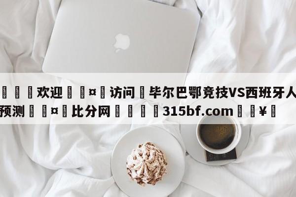 🍏欢迎🤸访问⚽毕尔巴鄂竞技VS西班牙人前瞻预测🤟比分网🛑315bf.com🥚