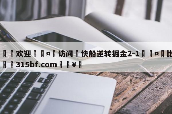 🍏欢迎🤸访问⚽快船逆转掘金2-1🤟比分网🛑315bf.com🥚