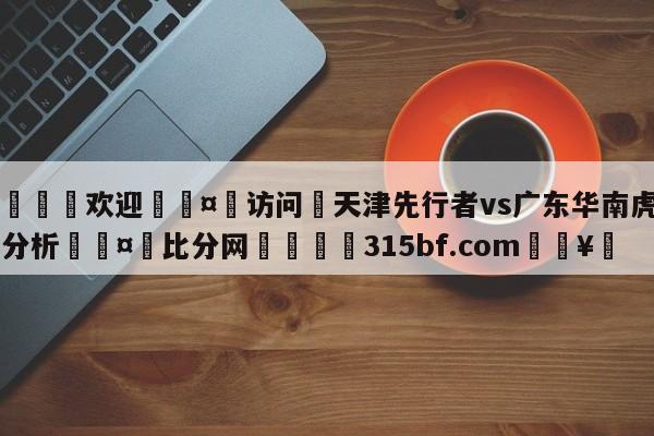 🍏欢迎🤸访问⚽天津先行者vs广东华南虎盘口分析🤟比分网🛑315bf.com🥚