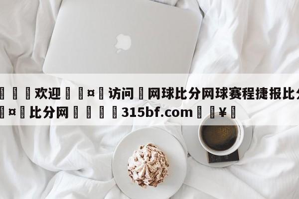 🍏欢迎🤸访问⚽网球比分网球赛程捷报比分网🤟比分网🛑315bf.com🥚