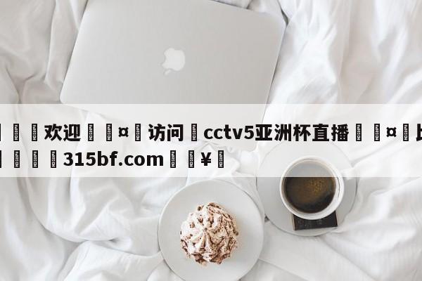 🍏欢迎🤸访问⚽cctv5亚洲杯直播🤟比分网🛑315bf.com🥚