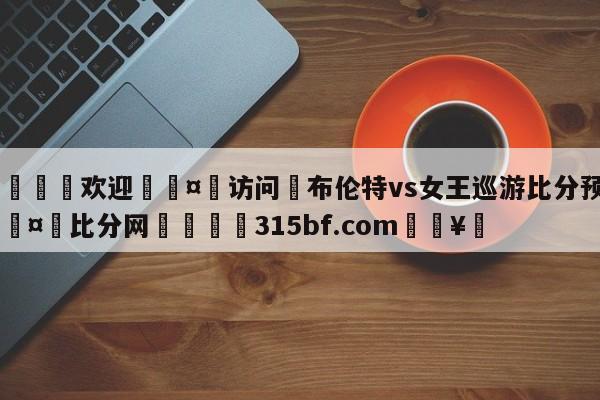 🍏欢迎🤸访问⚽布伦特vs女王巡游比分预测🤟比分网🛑315bf.com🥚