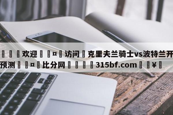 🍏欢迎🤸访问⚽克里夫兰骑士vs波特兰开拓者预测🤟比分网🛑315bf.com🥚