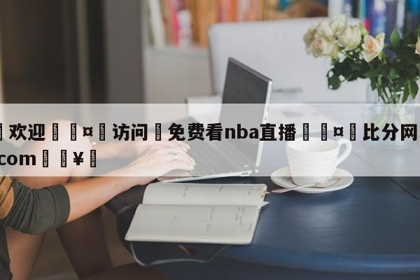 🍏欢迎🤸访问⚽免费看nba直播🤟比分网🛑315bf.com🥚