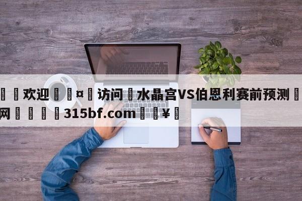 🍏欢迎🤸访问⚽水晶宫VS伯恩利赛前预测🤟比分网🛑315bf.com🥚