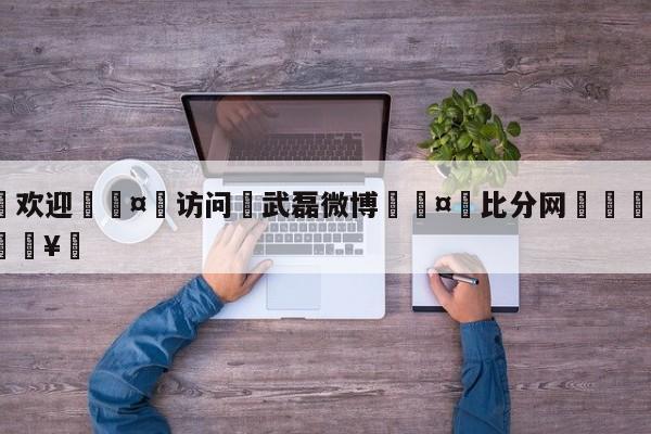 🍏欢迎🤸访问⚽武磊微博🤟比分网🛑315bf.com🥚