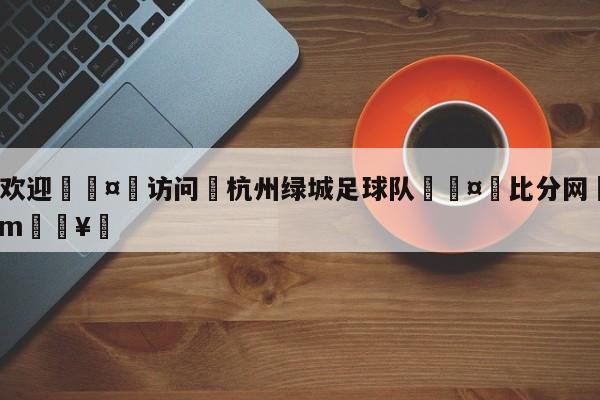 🍏欢迎🤸访问⚽杭州绿城足球队🤟比分网🛑315bf.com🥚