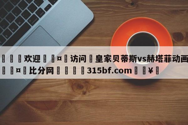 🍏欢迎🤸访问⚽皇家贝蒂斯vs赫塔菲动画直播🤟比分网🛑315bf.com🥚