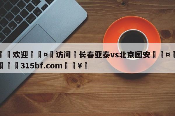 🍏欢迎🤸访问⚽长春亚泰vs北京国安🤟比分网🛑315bf.com🥚