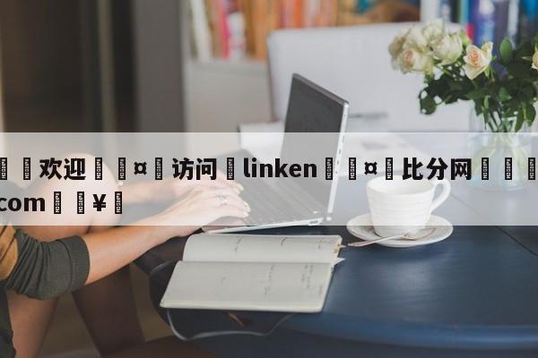 🍏欢迎🤸访问⚽linken🤟比分网🛑315bf.com🥚