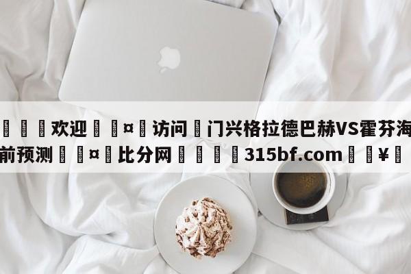 🍏欢迎🤸访问⚽门兴格拉德巴赫VS霍芬海姆赛前预测🤟比分网🛑315bf.com🥚