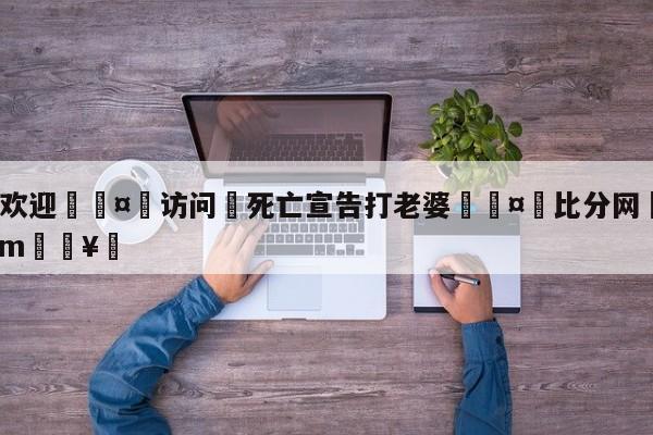 🍏欢迎🤸访问⚽死亡宣告打老婆🤟比分网🛑315bf.com🥚
