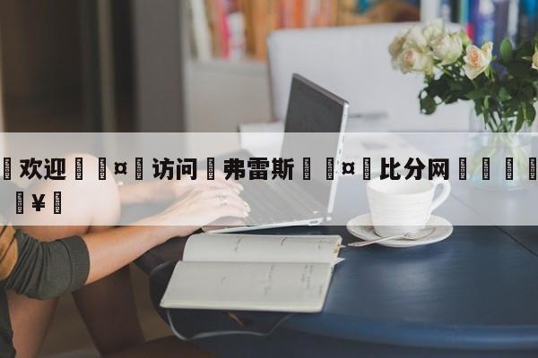 🍏欢迎🤸访问⚽弗雷斯🤟比分网🛑315bf.com🥚