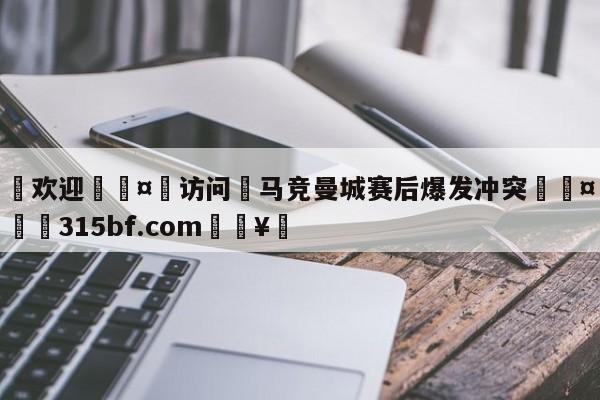 🍏欢迎🤸访问⚽马竞曼城赛后爆发冲突🤟比分网🛑315bf.com🥚