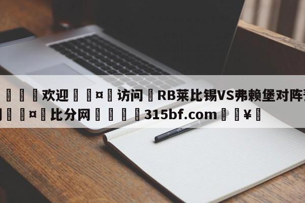 🍏欢迎🤸访问⚽RB莱比锡VS弗赖堡对阵预测🤟比分网🛑315bf.com🥚