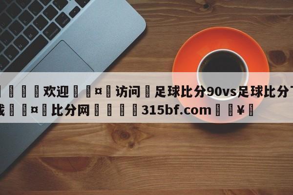 🍏欢迎🤸访问⚽足球比分90vs足球比分下载🤟比分网🛑315bf.com🥚